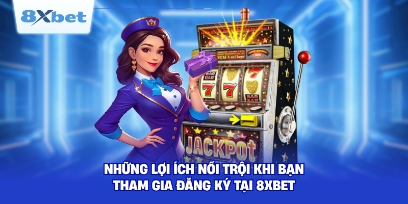 Những lợi ích nổi trội khi bạn tham gia đăng ký tại 8XBET